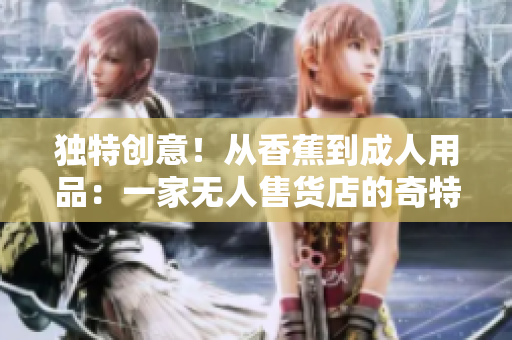 独特创意！从香蕉到成人用品：一家无人售货店的奇特转变