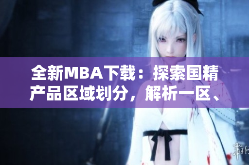 全新MBA下载：探索国精产品区域划分，解析一区、二区、三区的精髓
