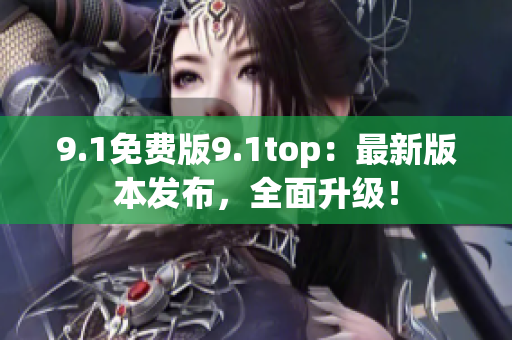 9.1免费版9.1top：最新版本发布，全面升级！