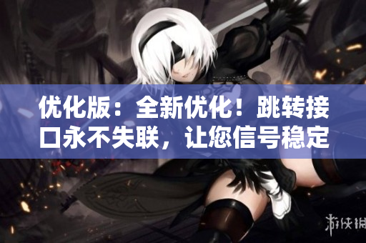 优化版：全新优化！跳转接口永不失联，让您信号稳定无忧