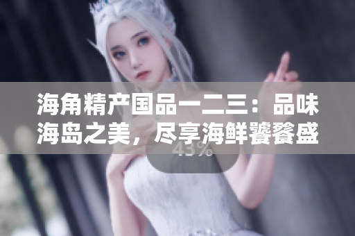 海角精产国品一二三：品味海岛之美，尽享海鲜饕餮盛宴