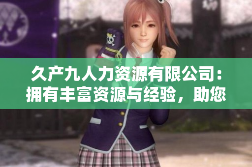 久产九人力资源有限公司：拥有丰富资源与经验，助您发掘人才潜力
