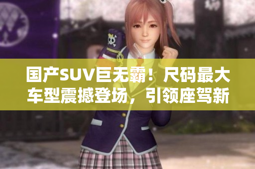 国产SUV巨无霸！尺码最大车型震撼登场，引领座驾新潮流