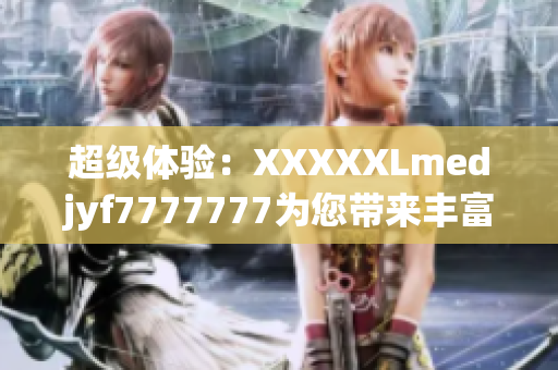 超级体验：XXXXXLmedjyf7777777为您带来丰富多彩的新体验！