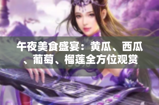 午夜美食盛宴：黄瓜、西瓜、葡萄、榴莲全方位观赏