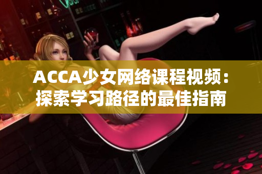 ACCA少女网络课程视频：探索学习路径的最佳指南
