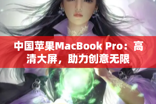 中国苹果MacBook Pro：高清大屏，助力创意无限