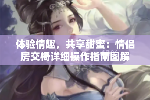 体验情趣，共享甜蜜：情侣房交椅详细操作指南图解