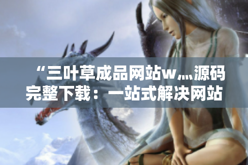 “三叶草成品网站w灬源码完整下载：一站式解决网站构建需求的终极资源分享”