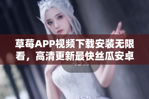 草莓APP视频下载安装无限看，高清更新最快丝瓜安卓苏州 去广告版