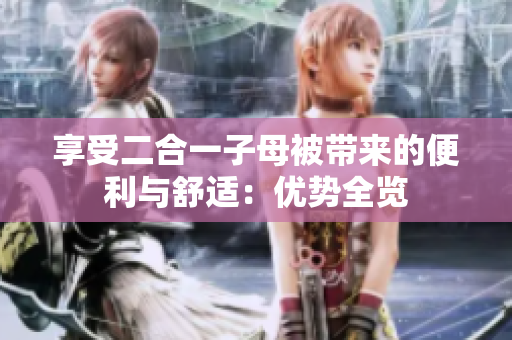 享受二合一子母被带来的便利与舒适：优势全览