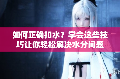 如何正确扣水？学会这些技巧让你轻松解决水分问题