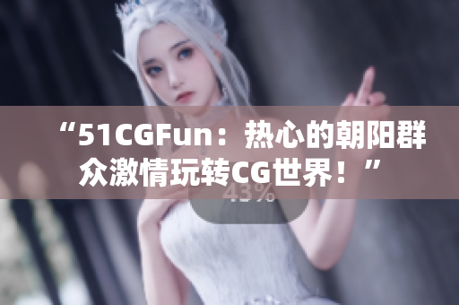 “51CGFun：热心的朝阳群众激情玩转CG世界！”