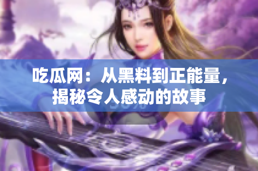 吃瓜网：从黑料到正能量，揭秘令人感动的故事