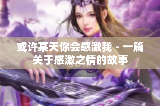 或许某天你会感激我 - 一篇关于感激之情的故事