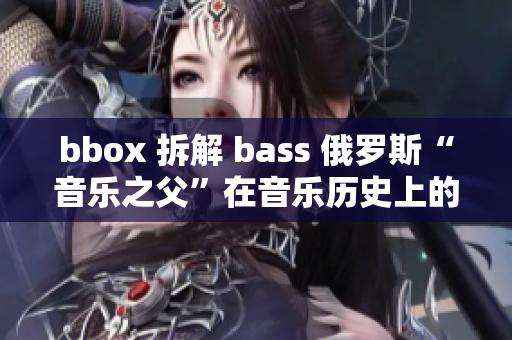 bbox 拆解 bass 俄罗斯“音乐之父”在音乐历史上的璀璨成就