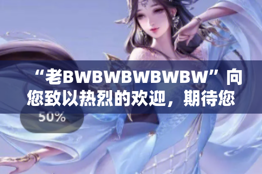“老BWBWBWBWBW”向您致以热烈的欢迎，期待您的到来！