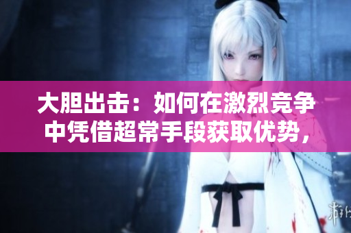 大胆出击：如何在激烈竞争中凭借超常手段获取优势，赢得最终胜利