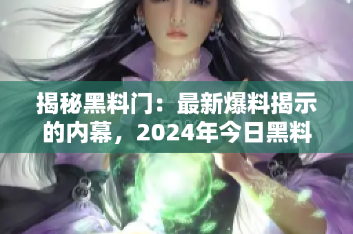 揭秘黑料门：最新爆料揭示的内幕，2024年今日黑料一览