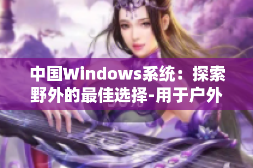 中国Windows系统：探索野外的最佳选择-用于户外活动的完美操作系统