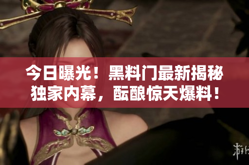 今日曝光！黑料门最新揭秘独家内幕，酝酿惊天爆料！
