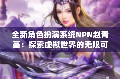 全新角色扮演系统NPN赵青蔓：探索虚拟世界的无限可能性