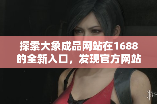 探索大象成品网站在1688的全新入口，发现官方网站带来的惊喜与便利！