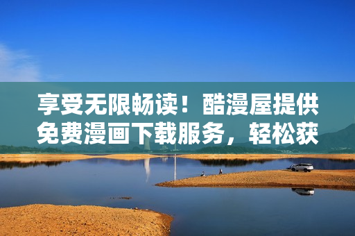 享受无限畅读！酷漫屋提供免费漫画下载服务，轻松获取你喜爱的漫画作品