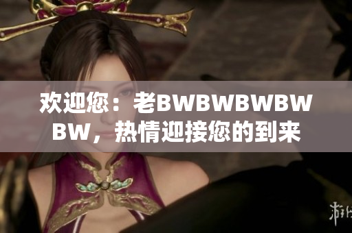 欢迎您：老BWBWBWBWBW，热情迎接您的到来
