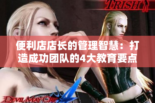便利店店长的管理智慧：打造成功团队的4大教育要点