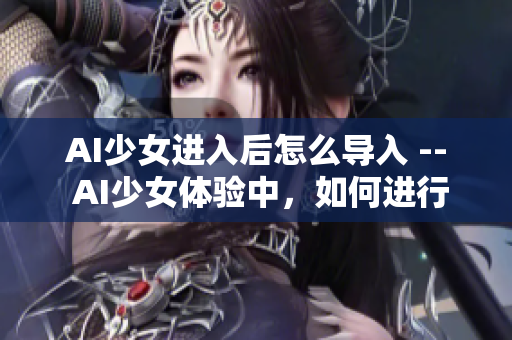 AI少女进入后怎么导入 -- AI少女体验中，如何进行数据导入