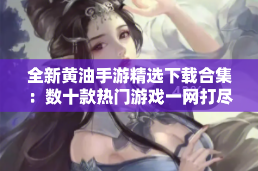 全新黄油手游精选下载合集：数十款热门游戏一网打尽，畅玩无阻！