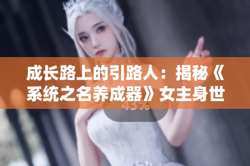 成长路上的引路人：揭秘《系统之名养成器》女主身世与使命
