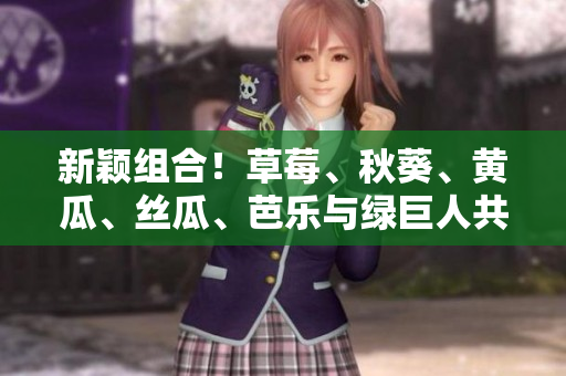 新颖组合！草莓、秋葵、黄瓜、丝瓜、芭乐与绿巨人共舞，给你带来不一样的味蕾盛宴