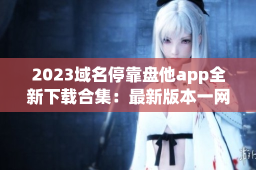 2023域名停靠盘他app全新下载合集：最新版本一网打尽