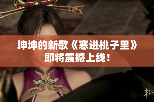 坤坤的新歌《寒进桃子里》即将震撼上线！