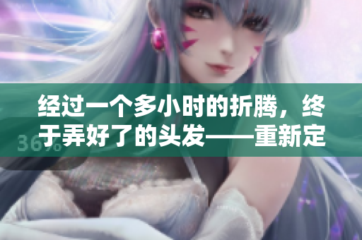 经过一个多小时的折腾，终于弄好了的头发——重新定义的自我形象