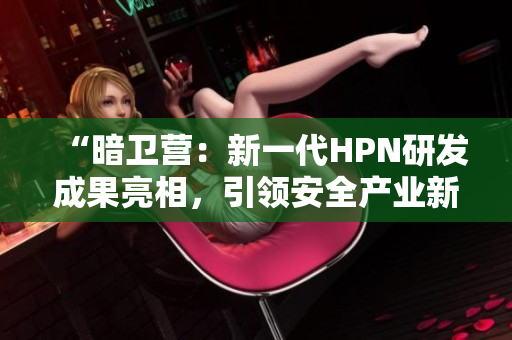 “暗卫营：新一代HPN研发成果亮相，引领安全产业新风向”