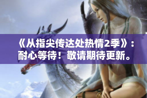 《从指尖传达处热情2季》：耐心等待！敬请期待更新。