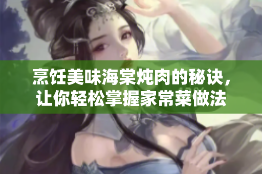 烹饪美味海棠炖肉的秘诀，让你轻松掌握家常菜做法