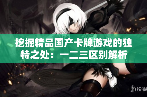 挖掘精品国产卡牌游戏的独特之处：一二三区别解析