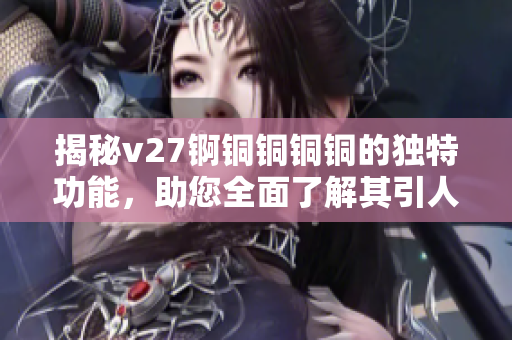 揭秘v27锕铜铜铜铜的独特功能，助您全面了解其引人注目的特点