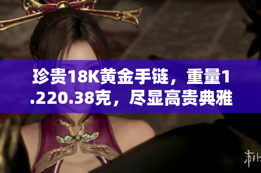 珍贵18K黄金手链，重量1.220.38克，尽显高贵典雅
