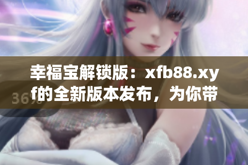幸福宝解锁版：xfb88.xyf的全新版本发布，为你带来更多幸福！