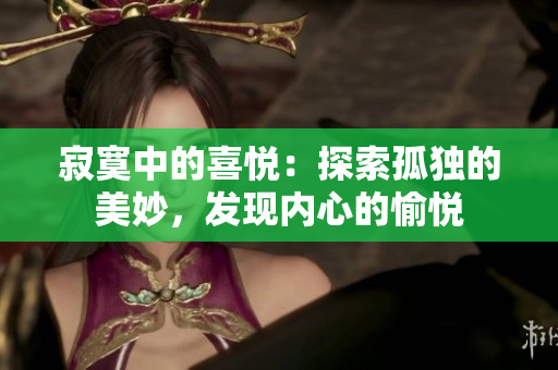寂寞中的喜悦：探索孤独的美妙，发现内心的愉悦