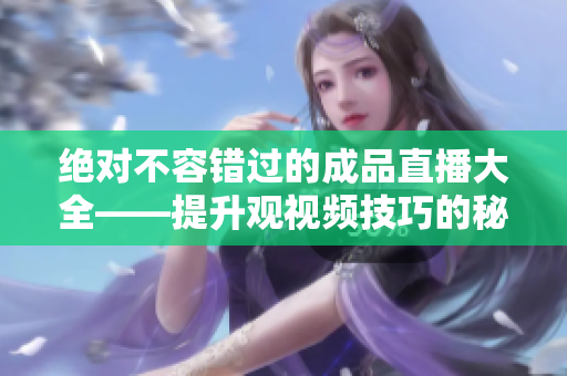 绝对不容错过的成品直播大全——提升观视频技巧的秘诀与方法