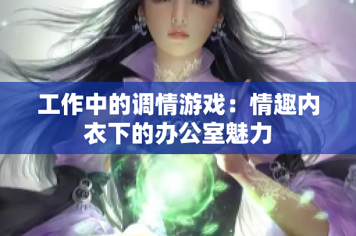 工作中的调情游戏：情趣内衣下的办公室魅力