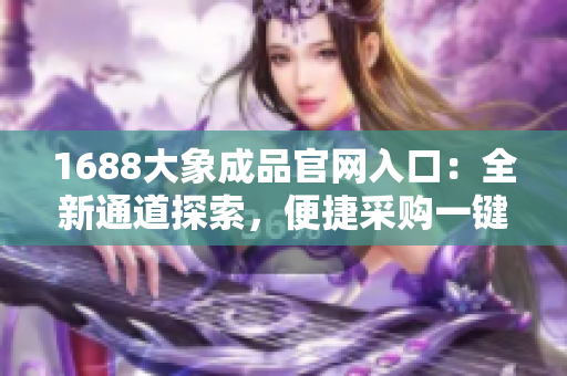 1688大象成品官网入口：全新通道探索，便捷采购一键搞定！
