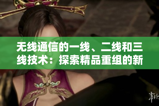 无线通信的一线、二线和三线技术：探索精品重组的新领域