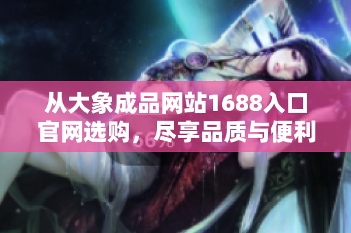 从大象成品网站1688入口官网选购，尽享品质与便利